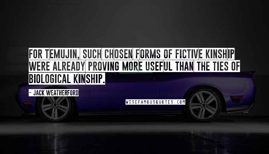 Jack Weatherford Quotes: For Temujin, such chosen forms of fictive kinship were already proving more useful than the ties of biological kinship.