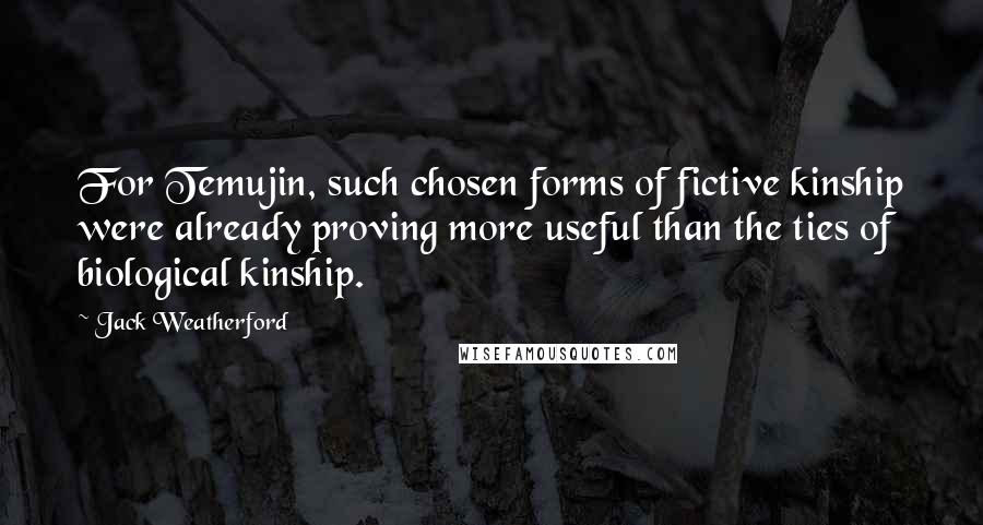 Jack Weatherford Quotes: For Temujin, such chosen forms of fictive kinship were already proving more useful than the ties of biological kinship.