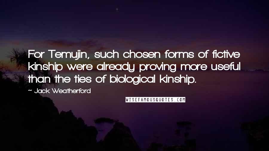 Jack Weatherford Quotes: For Temujin, such chosen forms of fictive kinship were already proving more useful than the ties of biological kinship.