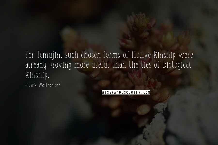 Jack Weatherford Quotes: For Temujin, such chosen forms of fictive kinship were already proving more useful than the ties of biological kinship.