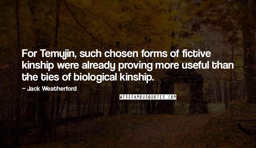 Jack Weatherford Quotes: For Temujin, such chosen forms of fictive kinship were already proving more useful than the ties of biological kinship.