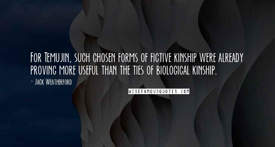 Jack Weatherford Quotes: For Temujin, such chosen forms of fictive kinship were already proving more useful than the ties of biological kinship.