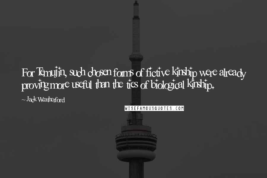 Jack Weatherford Quotes: For Temujin, such chosen forms of fictive kinship were already proving more useful than the ties of biological kinship.