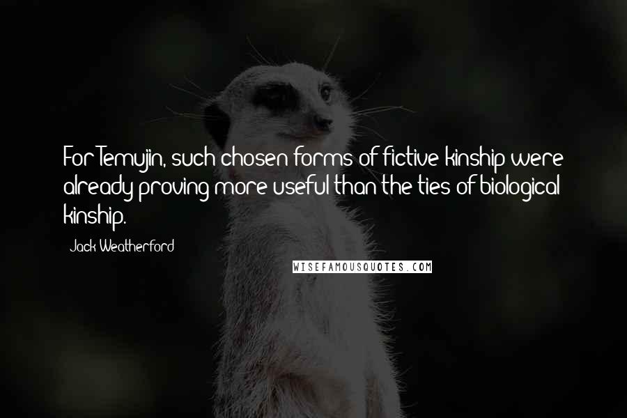 Jack Weatherford Quotes: For Temujin, such chosen forms of fictive kinship were already proving more useful than the ties of biological kinship.