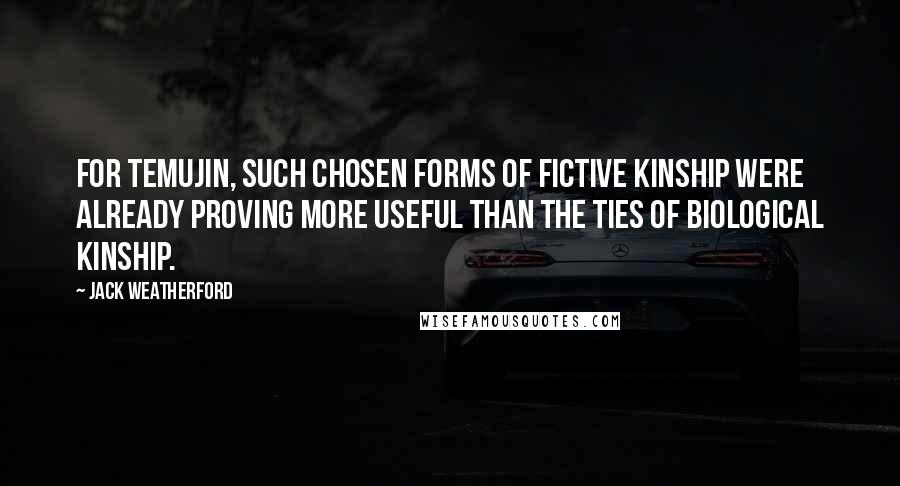 Jack Weatherford Quotes: For Temujin, such chosen forms of fictive kinship were already proving more useful than the ties of biological kinship.