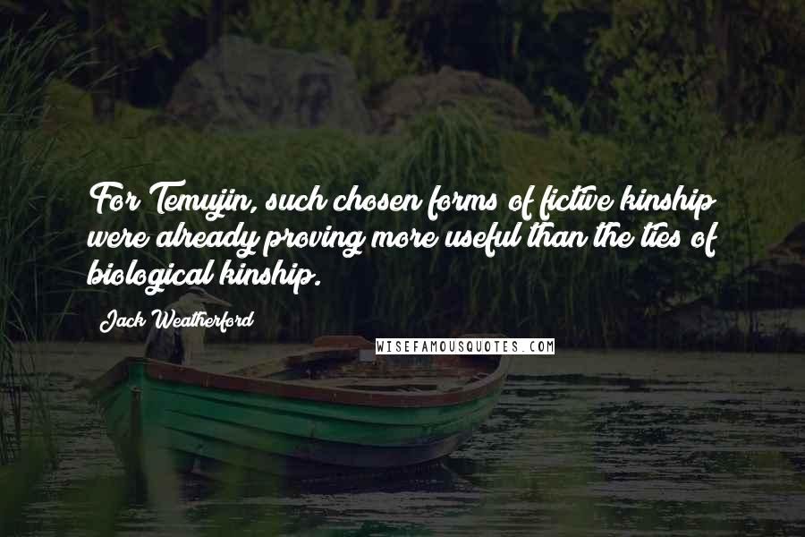 Jack Weatherford Quotes: For Temujin, such chosen forms of fictive kinship were already proving more useful than the ties of biological kinship.