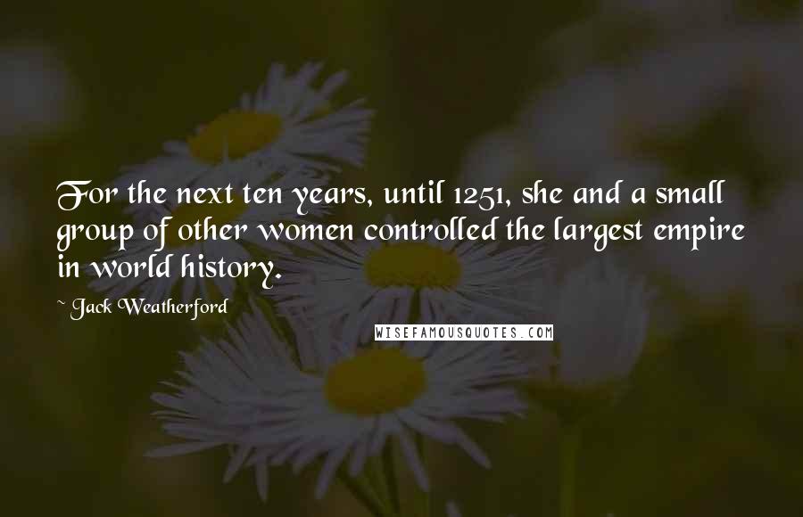 Jack Weatherford Quotes: For the next ten years, until 1251, she and a small group of other women controlled the largest empire in world history.