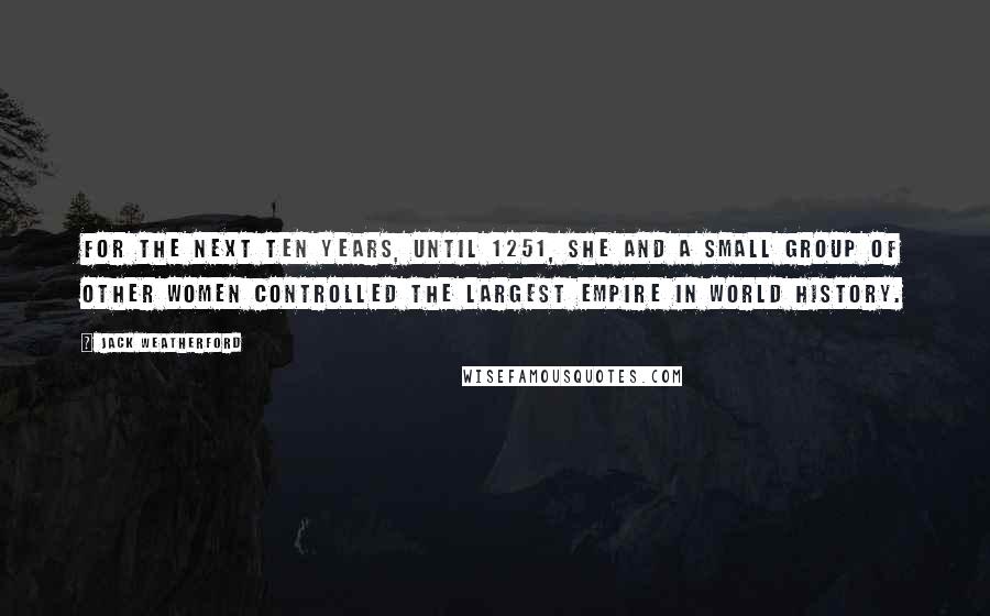 Jack Weatherford Quotes: For the next ten years, until 1251, she and a small group of other women controlled the largest empire in world history.