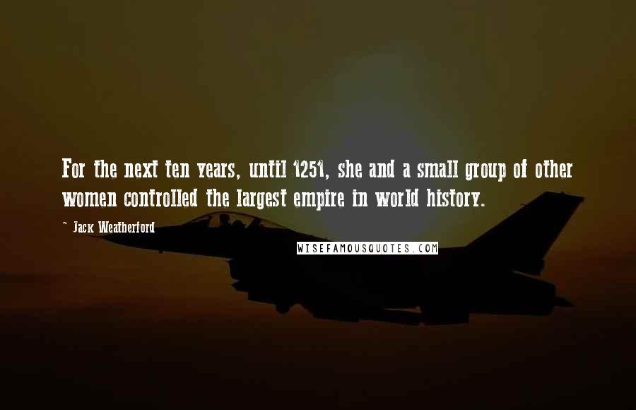 Jack Weatherford Quotes: For the next ten years, until 1251, she and a small group of other women controlled the largest empire in world history.