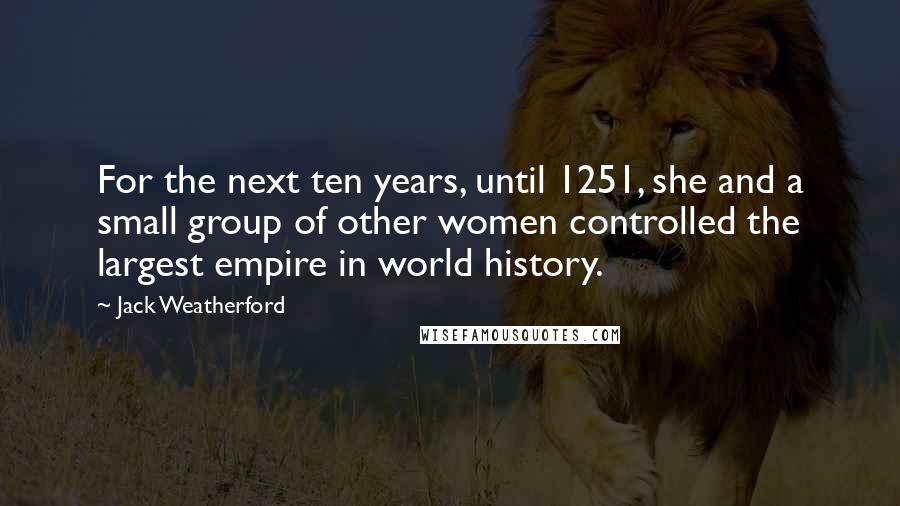 Jack Weatherford Quotes: For the next ten years, until 1251, she and a small group of other women controlled the largest empire in world history.