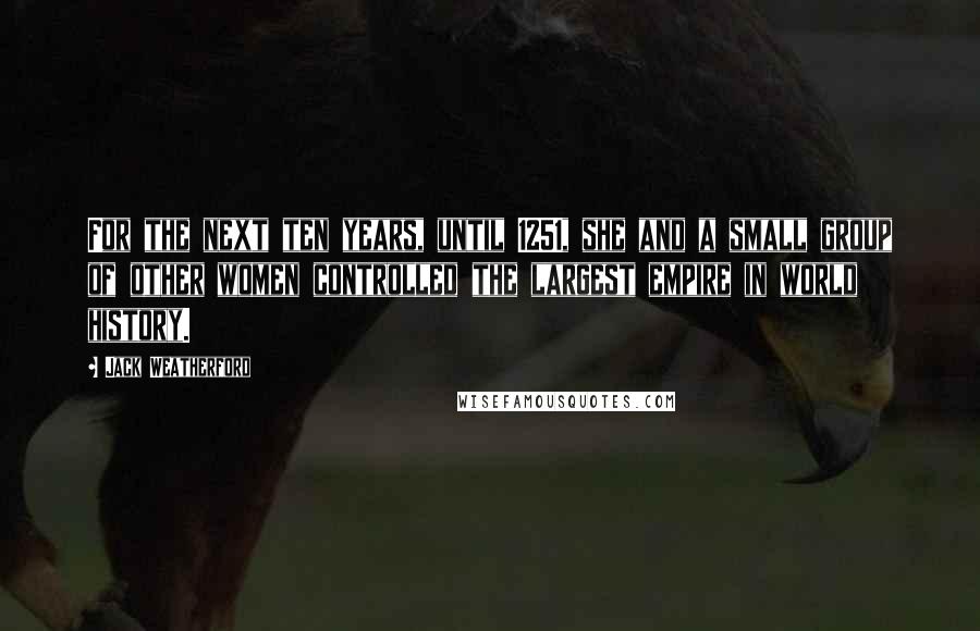 Jack Weatherford Quotes: For the next ten years, until 1251, she and a small group of other women controlled the largest empire in world history.