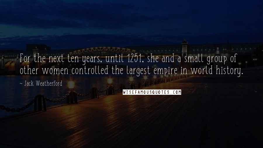 Jack Weatherford Quotes: For the next ten years, until 1251, she and a small group of other women controlled the largest empire in world history.