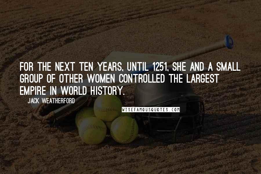 Jack Weatherford Quotes: For the next ten years, until 1251, she and a small group of other women controlled the largest empire in world history.