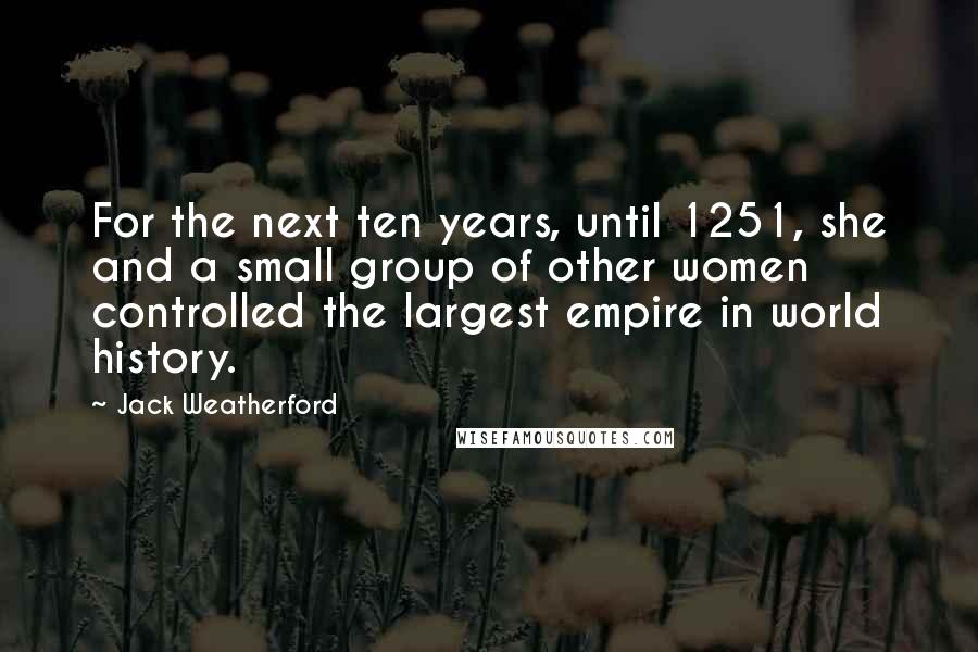 Jack Weatherford Quotes: For the next ten years, until 1251, she and a small group of other women controlled the largest empire in world history.