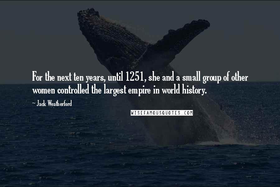 Jack Weatherford Quotes: For the next ten years, until 1251, she and a small group of other women controlled the largest empire in world history.