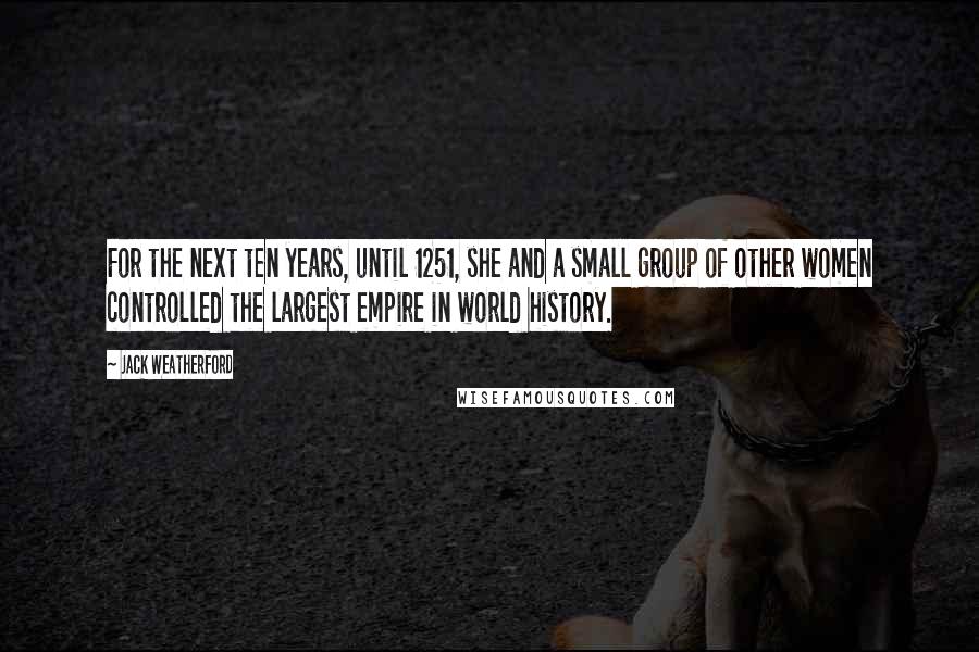 Jack Weatherford Quotes: For the next ten years, until 1251, she and a small group of other women controlled the largest empire in world history.