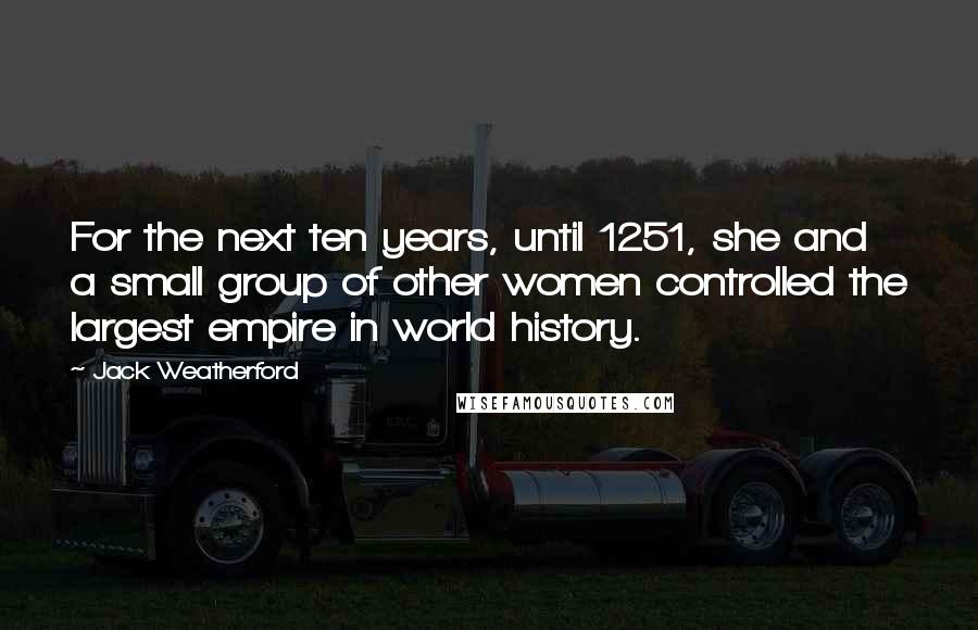 Jack Weatherford Quotes: For the next ten years, until 1251, she and a small group of other women controlled the largest empire in world history.