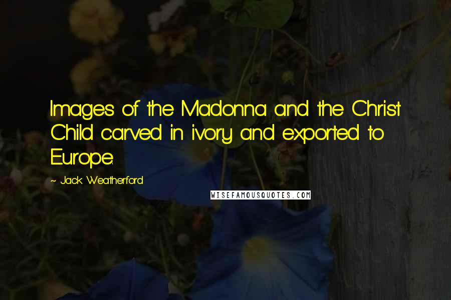 Jack Weatherford Quotes: Images of the Madonna and the Christ Child carved in ivory and exported to Europe.