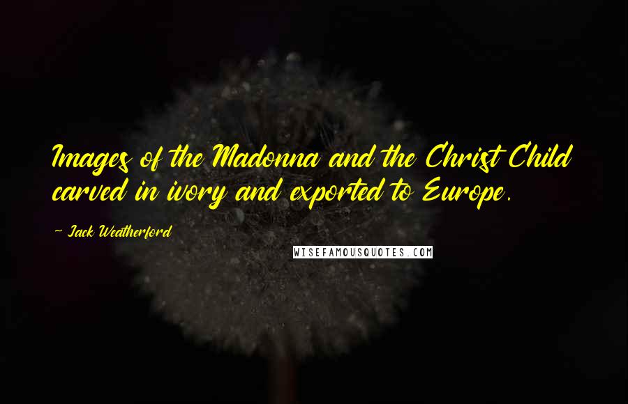 Jack Weatherford Quotes: Images of the Madonna and the Christ Child carved in ivory and exported to Europe.