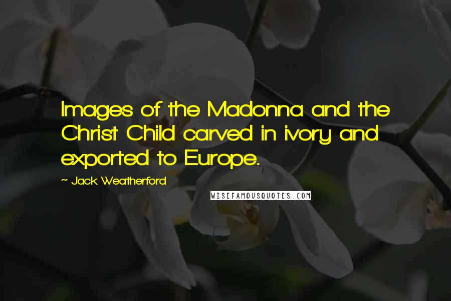 Jack Weatherford Quotes: Images of the Madonna and the Christ Child carved in ivory and exported to Europe.