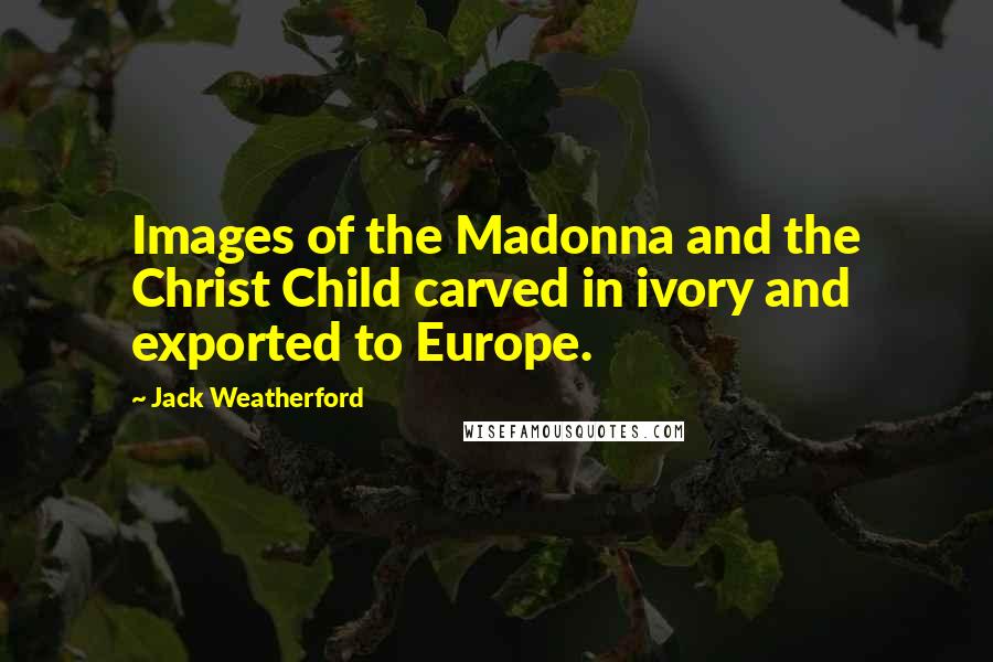 Jack Weatherford Quotes: Images of the Madonna and the Christ Child carved in ivory and exported to Europe.