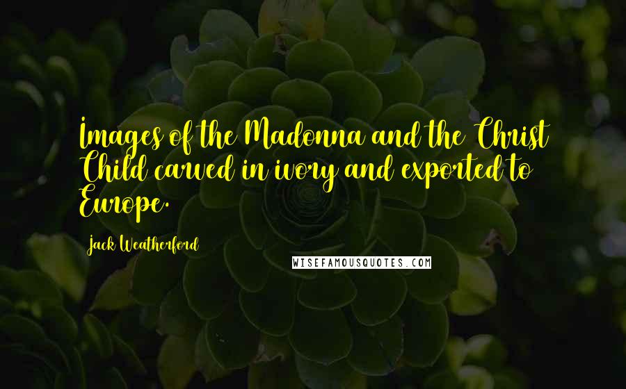 Jack Weatherford Quotes: Images of the Madonna and the Christ Child carved in ivory and exported to Europe.