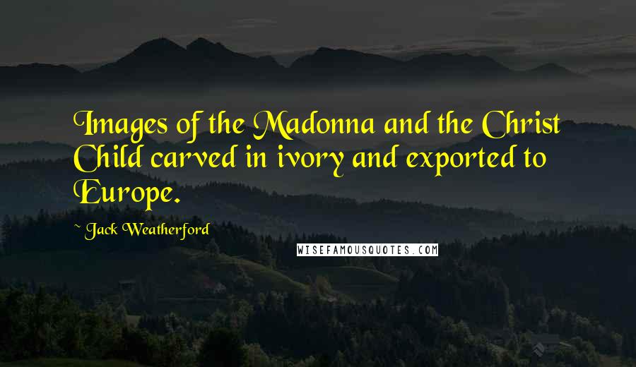 Jack Weatherford Quotes: Images of the Madonna and the Christ Child carved in ivory and exported to Europe.