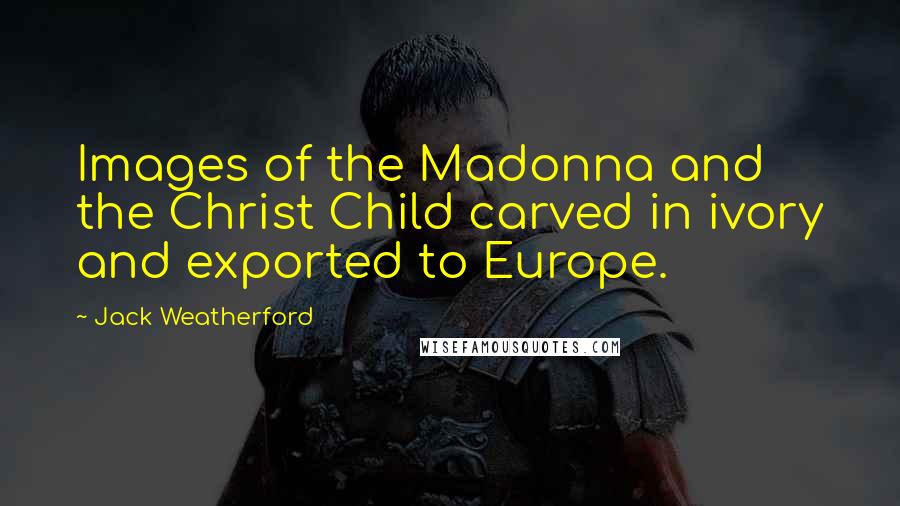 Jack Weatherford Quotes: Images of the Madonna and the Christ Child carved in ivory and exported to Europe.