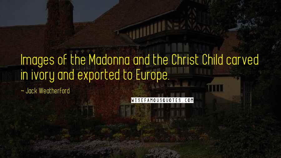 Jack Weatherford Quotes: Images of the Madonna and the Christ Child carved in ivory and exported to Europe.