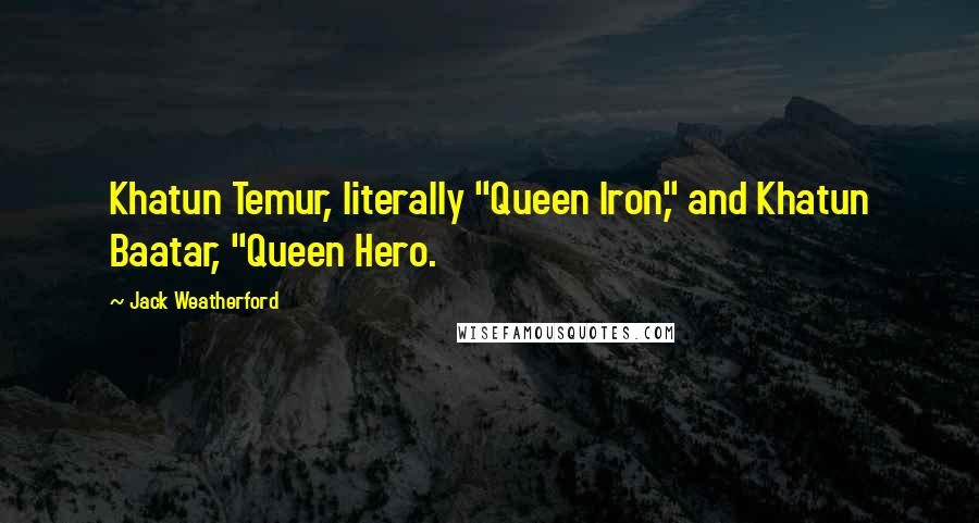 Jack Weatherford Quotes: Khatun Temur, literally "Queen Iron," and Khatun Baatar, "Queen Hero.