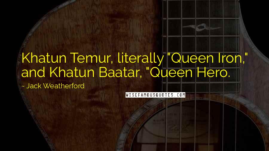 Jack Weatherford Quotes: Khatun Temur, literally "Queen Iron," and Khatun Baatar, "Queen Hero.