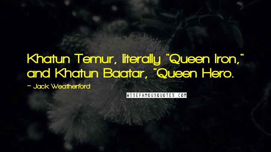 Jack Weatherford Quotes: Khatun Temur, literally "Queen Iron," and Khatun Baatar, "Queen Hero.