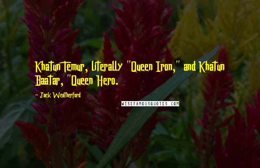 Jack Weatherford Quotes: Khatun Temur, literally "Queen Iron," and Khatun Baatar, "Queen Hero.