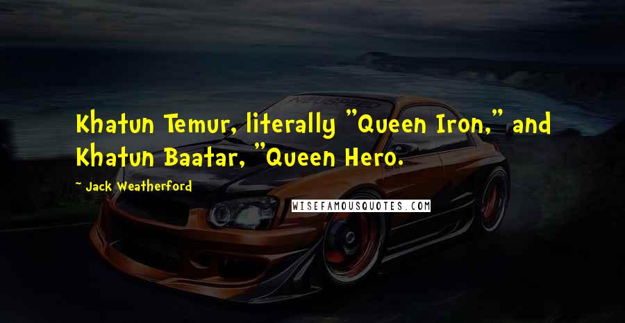 Jack Weatherford Quotes: Khatun Temur, literally "Queen Iron," and Khatun Baatar, "Queen Hero.