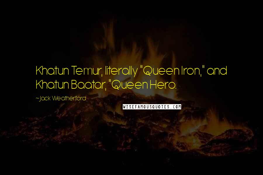 Jack Weatherford Quotes: Khatun Temur, literally "Queen Iron," and Khatun Baatar, "Queen Hero.