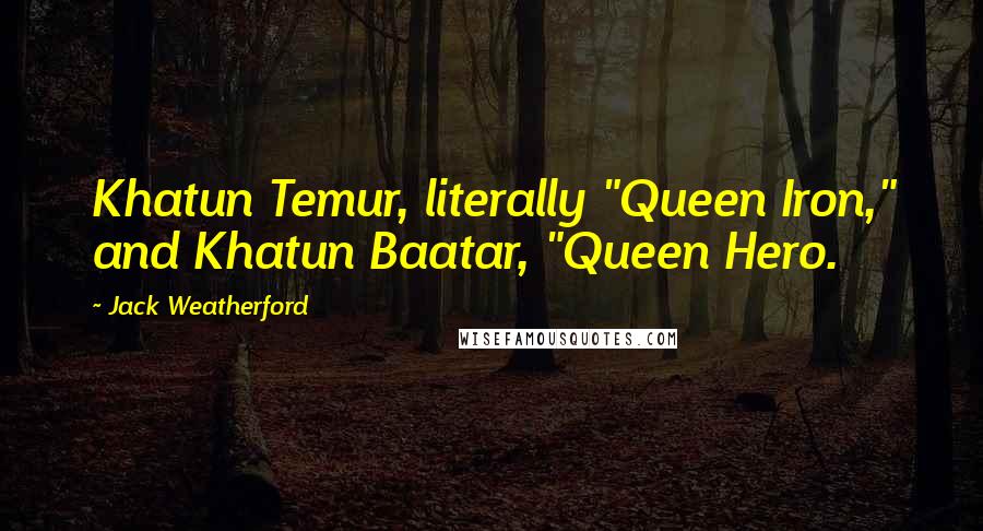 Jack Weatherford Quotes: Khatun Temur, literally "Queen Iron," and Khatun Baatar, "Queen Hero.