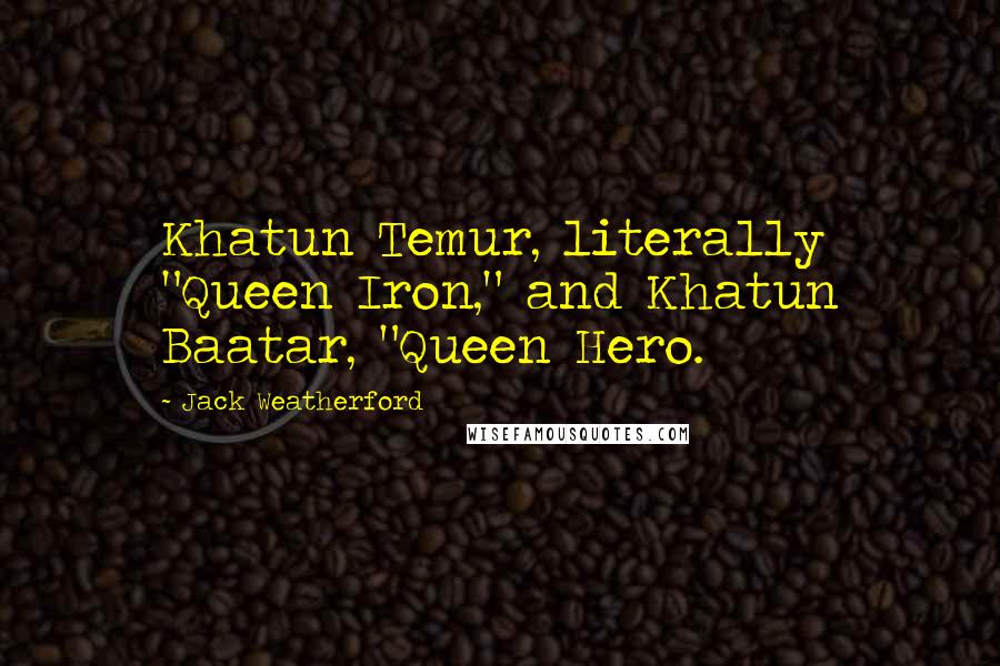 Jack Weatherford Quotes: Khatun Temur, literally "Queen Iron," and Khatun Baatar, "Queen Hero.