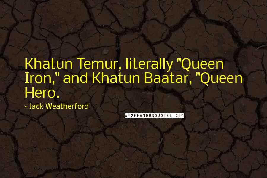 Jack Weatherford Quotes: Khatun Temur, literally "Queen Iron," and Khatun Baatar, "Queen Hero.