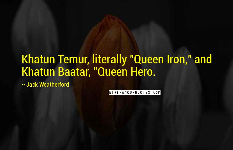 Jack Weatherford Quotes: Khatun Temur, literally "Queen Iron," and Khatun Baatar, "Queen Hero.