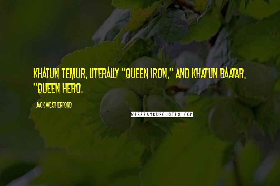 Jack Weatherford Quotes: Khatun Temur, literally "Queen Iron," and Khatun Baatar, "Queen Hero.