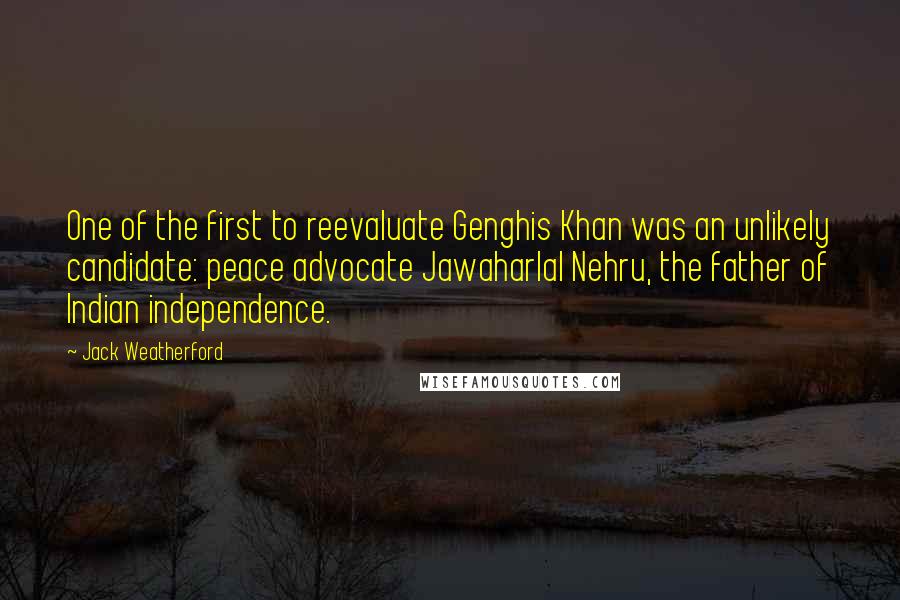 Jack Weatherford Quotes: One of the first to reevaluate Genghis Khan was an unlikely candidate: peace advocate Jawaharlal Nehru, the father of Indian independence.