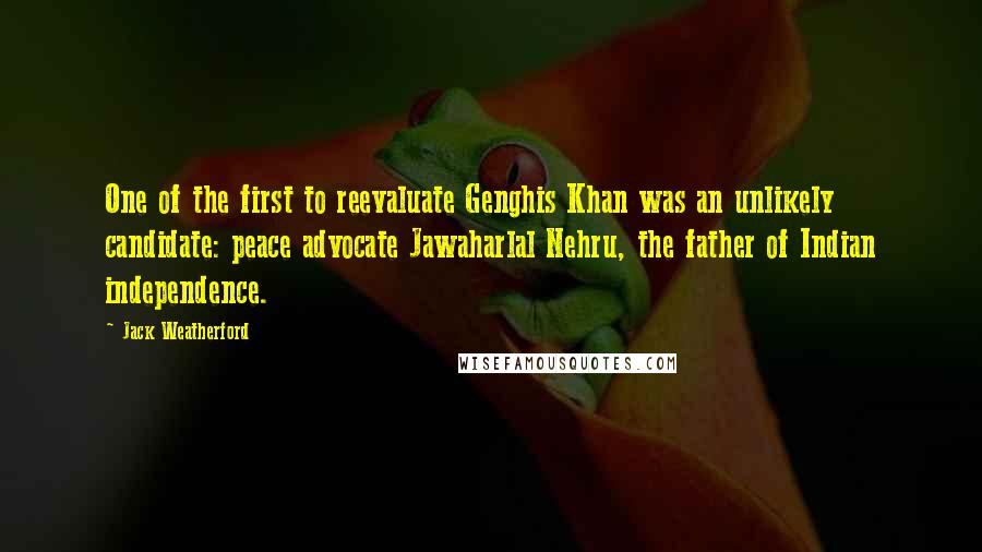 Jack Weatherford Quotes: One of the first to reevaluate Genghis Khan was an unlikely candidate: peace advocate Jawaharlal Nehru, the father of Indian independence.