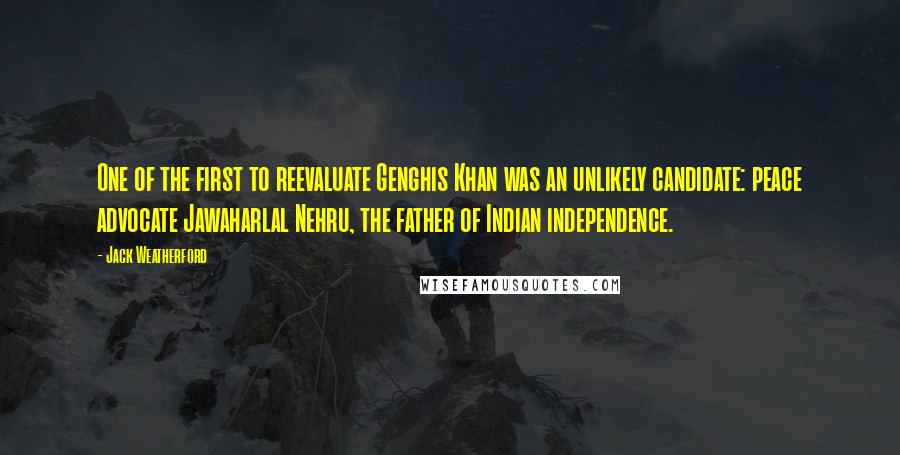 Jack Weatherford Quotes: One of the first to reevaluate Genghis Khan was an unlikely candidate: peace advocate Jawaharlal Nehru, the father of Indian independence.