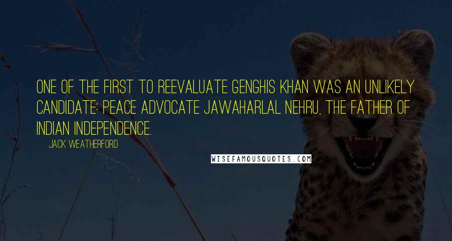 Jack Weatherford Quotes: One of the first to reevaluate Genghis Khan was an unlikely candidate: peace advocate Jawaharlal Nehru, the father of Indian independence.