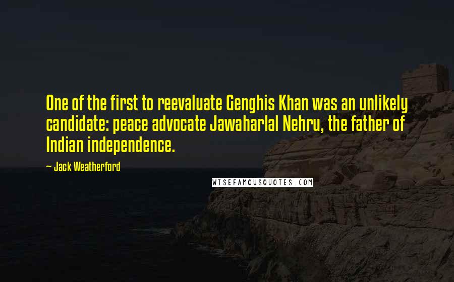 Jack Weatherford Quotes: One of the first to reevaluate Genghis Khan was an unlikely candidate: peace advocate Jawaharlal Nehru, the father of Indian independence.
