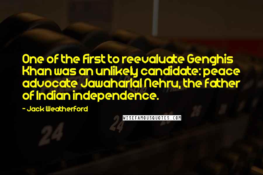 Jack Weatherford Quotes: One of the first to reevaluate Genghis Khan was an unlikely candidate: peace advocate Jawaharlal Nehru, the father of Indian independence.