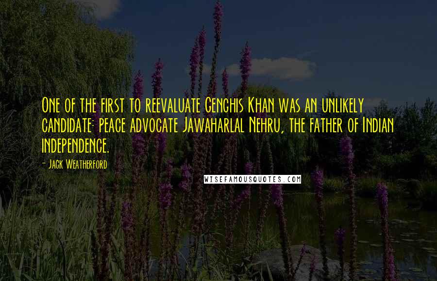 Jack Weatherford Quotes: One of the first to reevaluate Genghis Khan was an unlikely candidate: peace advocate Jawaharlal Nehru, the father of Indian independence.