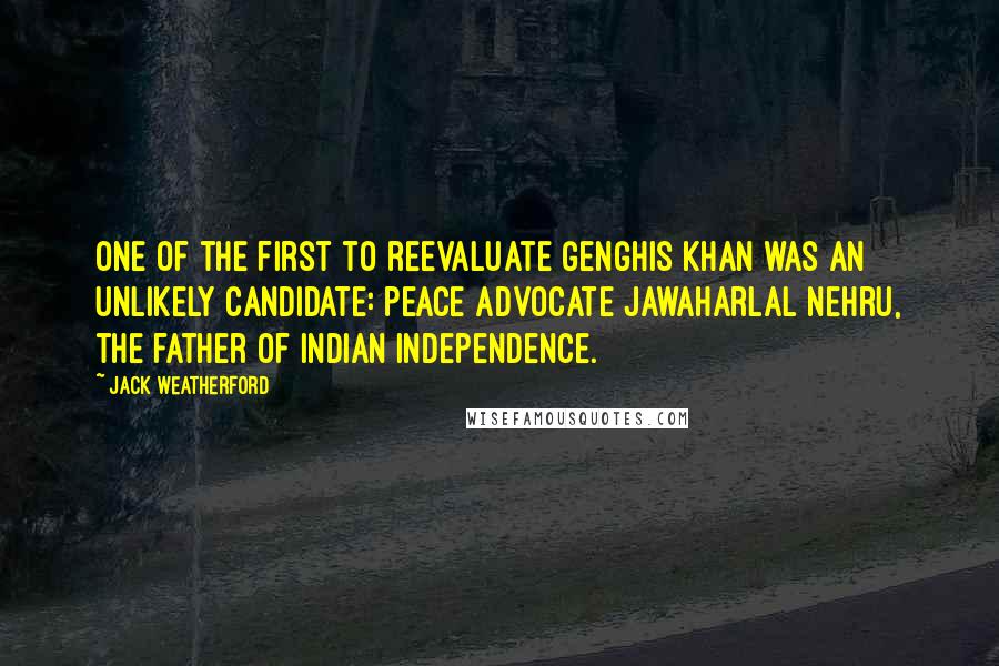 Jack Weatherford Quotes: One of the first to reevaluate Genghis Khan was an unlikely candidate: peace advocate Jawaharlal Nehru, the father of Indian independence.