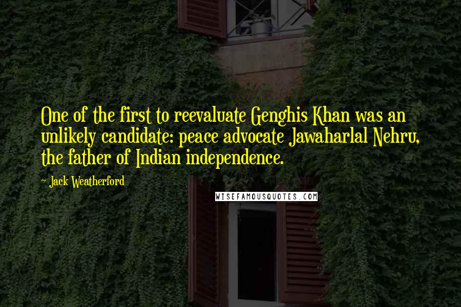 Jack Weatherford Quotes: One of the first to reevaluate Genghis Khan was an unlikely candidate: peace advocate Jawaharlal Nehru, the father of Indian independence.