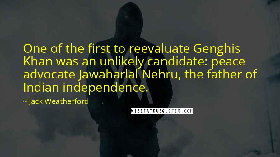 Jack Weatherford Quotes: One of the first to reevaluate Genghis Khan was an unlikely candidate: peace advocate Jawaharlal Nehru, the father of Indian independence.